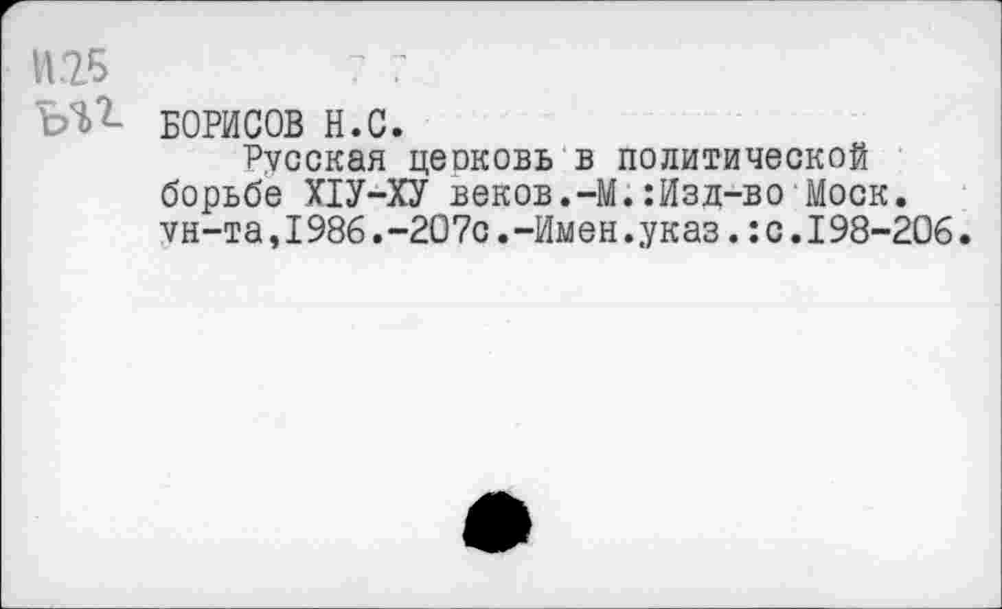 ﻿И 25	7 7
БОРИСОВ Н.С.
Русская цеоковь в политической борьбе Х1У-ХУ веков.-М.:Изд-во Моск, ун-та, 1986. -207с. -Имен.;указ.: с. 198-206.